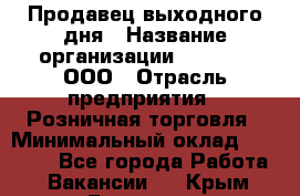 Продавец выходного дня › Название организации ­ O’stin, ООО › Отрасль предприятия ­ Розничная торговля › Минимальный оклад ­ 11 000 - Все города Работа » Вакансии   . Крым,Белогорск